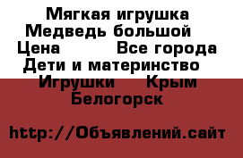 Мягкая игрушка Медведь-большой. › Цена ­ 750 - Все города Дети и материнство » Игрушки   . Крым,Белогорск